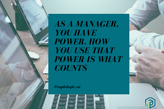 As a Manager, You Have Power. How You Use That Power is What Counts. | Peoplelogic.ai
