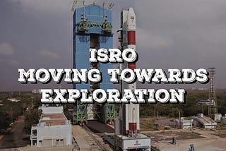 Indian Space Research Organisation: Moving towards exploration