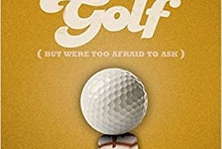 Everything You Ever Wanted to Know About Golf But Were Too Afraid to Ask