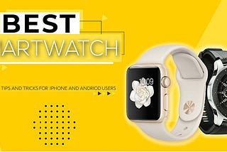 Best Smart Watch To Try With Tips And Tricks For iPhone And Android Users
