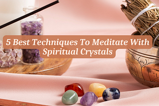 5 Best Techniques To Meditate With Spiritual Crystals