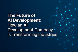The Future of AI Development: How an AI Development Company is Transforming Industries