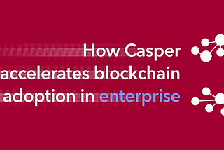 How Casper Accelerates Blockchain Adoption in Enterprise