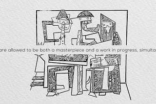 Be both a masterpiece and a work in progress, simultaneously