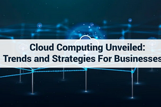 Cloud Computing Unveiled: Trends and Strategies for Businesses