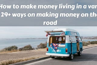 How to make money living in a van? Make money on the road and travel