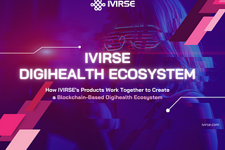 How IVIRSE’s Products Work Together to Create a Blockchain-Based Digihealth Ecosystem