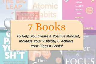 7 Books That Will Help You Create A Positive Mindset, Increase Your Visibility and Reach Your Goals…