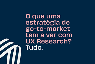 UX Research faz sentido em uma estratégia de Go-to-market?