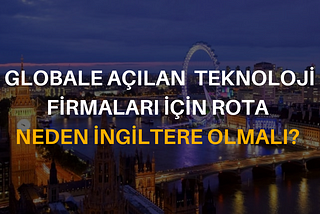 GLOBALE AÇILAN TEKNOLOJİ FİRMALARI İÇİN ROTA NEDEN İNGİLTERE OLMALI?