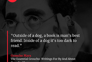 “Outside of a dog, a book is man’s best friend. Inside of a dog it’s too dark to read.”