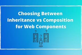 Choosing Between Inheritance vs Composition for Web Components