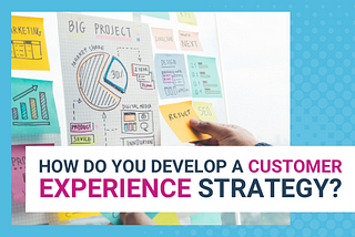How Do You Develop A Customer Experience Strategy?