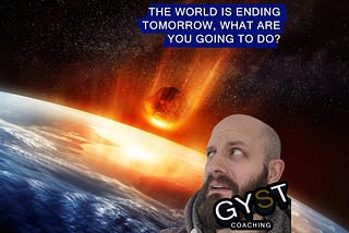 The world is ending tomorrow. What are you going to do? — GYST Coaching