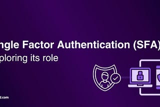 Single Factor Authentication (SFA)- Exploring its role