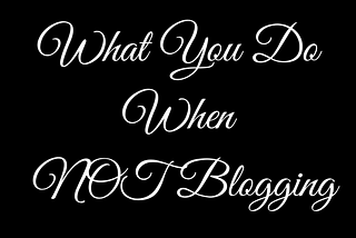 What You DO When Not Blogging