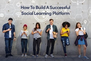 How To Build A Successful Social Learning Platform