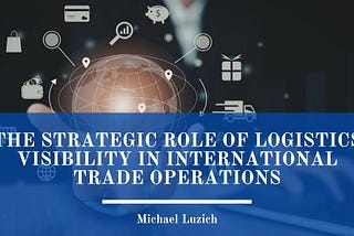 The Strategic Role of Logistics Visibility in International Trade Operations