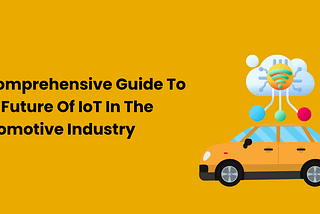 A comprehensive guide to the future of IoT in Automotive Industry