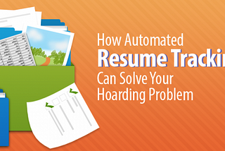 How Automated Resume Tracking Can Solve Your Resume Hoarding Problem