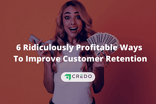 6 Ridiculously Profitable Ways To Improve Customer Retention