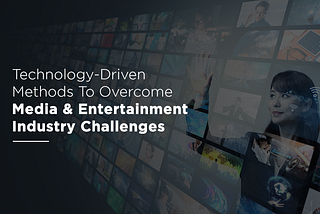 Technology-Driven Methods To Overcome Media and Entertainment Industry Challenges | AIMDek…