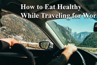 How to Eat Healthy While Traveling For Work or Business