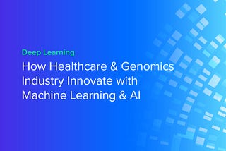 How the Healthcare and Genomics Industry Innovates with Machine Learning and AI