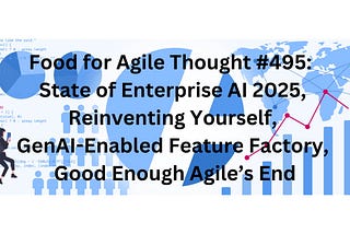 Food for Agile Thought #495: State of Enterprise AI 2025, Reinventing Yourself, GenAI-Enabled…