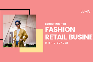 Boosting The Fashion Retail Business With Visual AI​