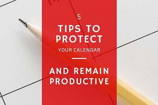 5 Tips to Protect Your Calendar and Remain Productive