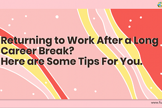 Returning to Work After a Long Career Break? Here are Some Tips For You!