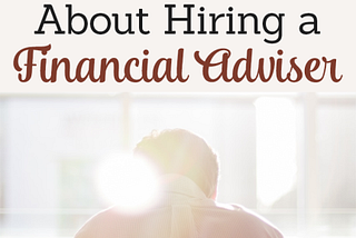 Everything You Need to Know About Hiring a Financial Adviser