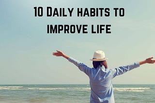 10 Daily Habits to Improve Life: Change your life forever