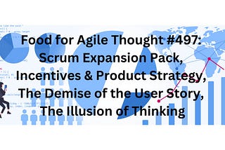 Food for Agile Thought #497: Scrum Expansion Pack, Incentives & Product Strategy, The Demise of…