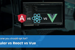 Angular Vs React Vs Vue — Which One You should Opt for?