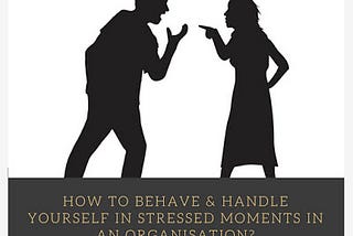 How to behave & handle yourself in stressed moments in an Organisation?