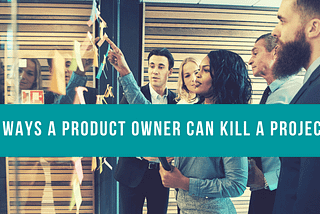 5 Ways A Product Owner Can Kill a Project