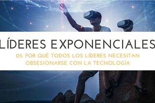 Líderes exponenciales 05. Por qué obsesionarnos con la tecnología