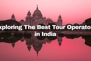 Exploring the Best Tour Operators in India — A Comprehensive Guide