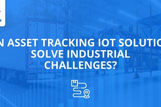 Can Asset Tracking IoT Solutions Solve Industrial Challenges?