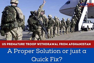 US Premature Troop Withdrawal from Afghanistan: A Proper Solution or just a Quick Fix?