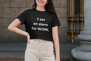 I shirt saying “I set an alarm for WORK, AND It went off”