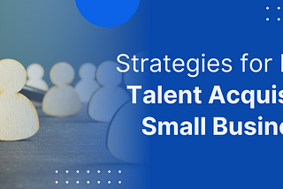Strategies for Effective Talent Acquisition in Small Businesses