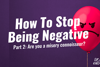 HOW TO STOP BEING NEGATIVE (PART 2): ARE YOU A NEGATIVITY CONNOISSEUR?