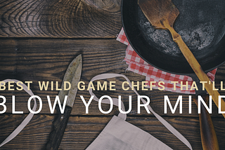 Best Wild Game Chefs That’ll Blow Your Mind