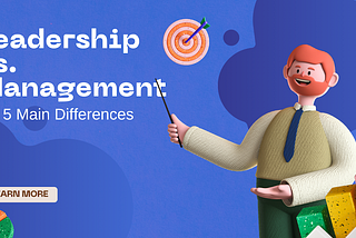 Leadership vs. Management: the 5 Main Differences