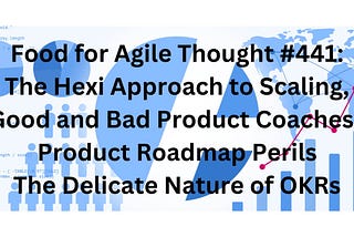 Food for Agile Thought #441: The Hexi Approach to Scaling, Good and Bad Product Coaches, Product…