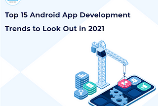 Top 15 Android App Development Trends to Look Out in 2021