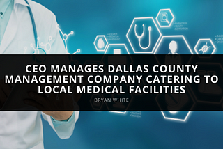 CEO Bryan White Manages Dallas County Management Company Catering to Local Medical Facilities